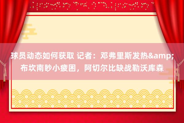 球员动态如何获取 记者：邓弗里斯发热&布坎南眇小疲困，阿切尔比缺战勒沃库森