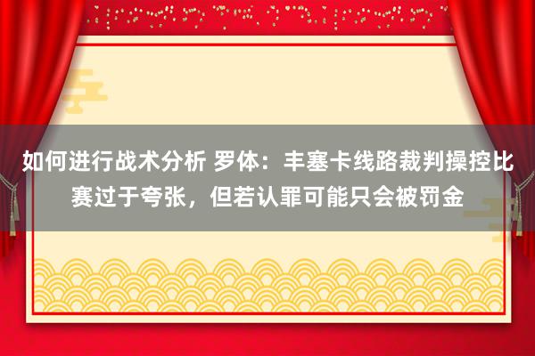 如何进行战术分析 罗体：丰塞卡线路裁判操控比赛过于夸张，但若认罪可能只会被罚金