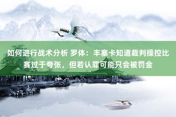 如何进行战术分析 罗体：丰塞卡知道裁判操控比赛过于夸张，但若认罪可能只会被罚金