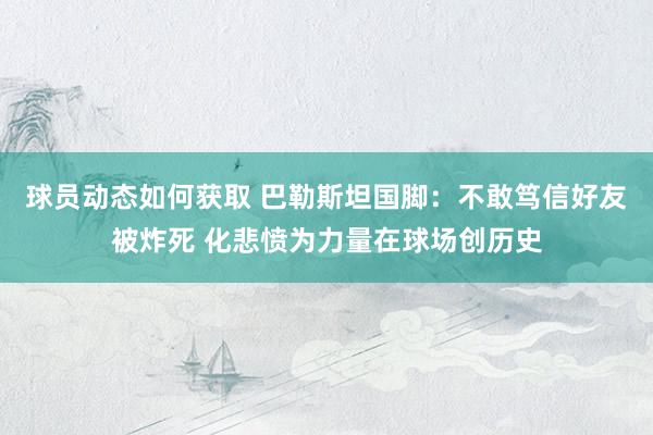 球员动态如何获取 巴勒斯坦国脚：不敢笃信好友被炸死 化悲愤为力量在球场创历史