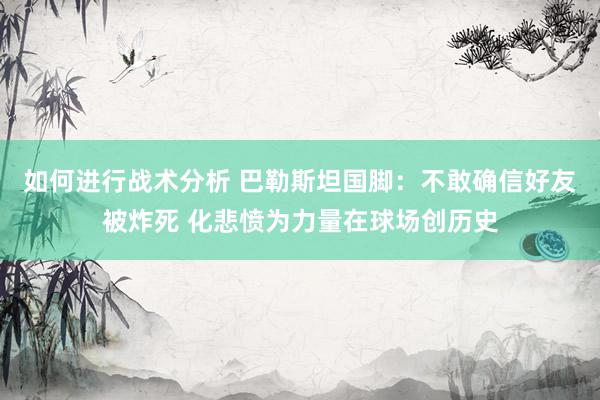 如何进行战术分析 巴勒斯坦国脚：不敢确信好友被炸死 化悲愤为力量在球场创历史