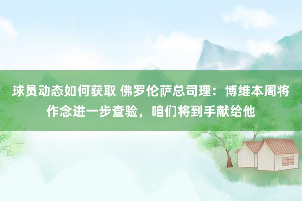 球员动态如何获取 佛罗伦萨总司理：博维本周将作念进一步查验，咱们将到手献给他