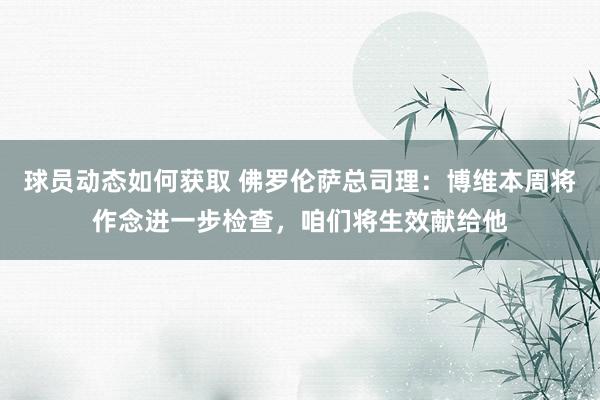 球员动态如何获取 佛罗伦萨总司理：博维本周将作念进一步检查，咱们将生效献给他