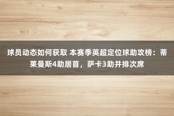 球员动态如何获取 本赛季英超定位球助攻榜：蒂莱曼斯4助居首，萨卡3助并排次席