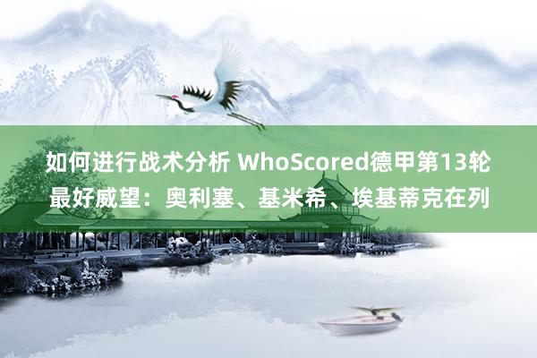 如何进行战术分析 WhoScored德甲第13轮最好威望：奥利塞、基米希、埃基蒂克在列