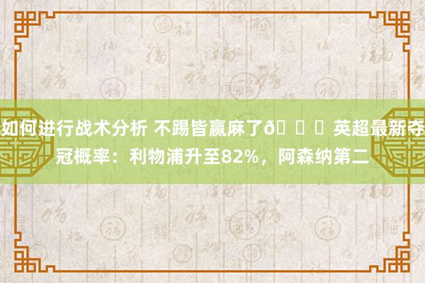 如何进行战术分析 不踢皆赢麻了😅英超最新夺冠概率：利物浦升至82%，阿森纳第二