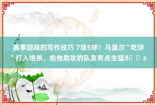 赛事回顾的写作技巧 7场5球！马夏尔“吃饼”打入绝杀，给他助攻的队友有点生猛😱