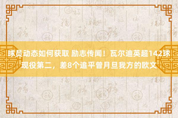 球员动态如何获取 励志传闻！瓦尔迪英超142球现役第二，差8个追平曾月旦我方的欧文