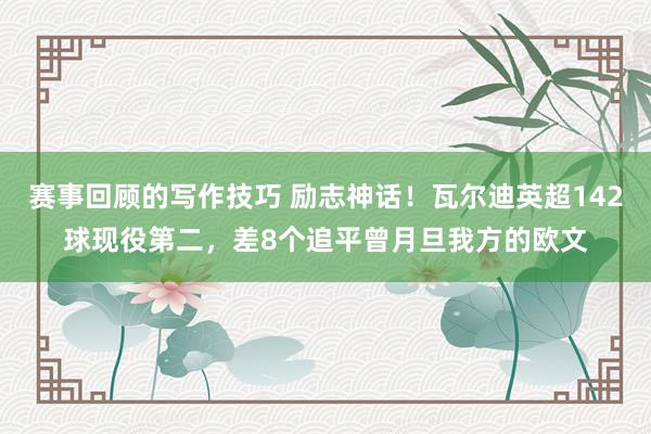 赛事回顾的写作技巧 励志神话！瓦尔迪英超142球现役第二，差8个追平曾月旦我方的欧文