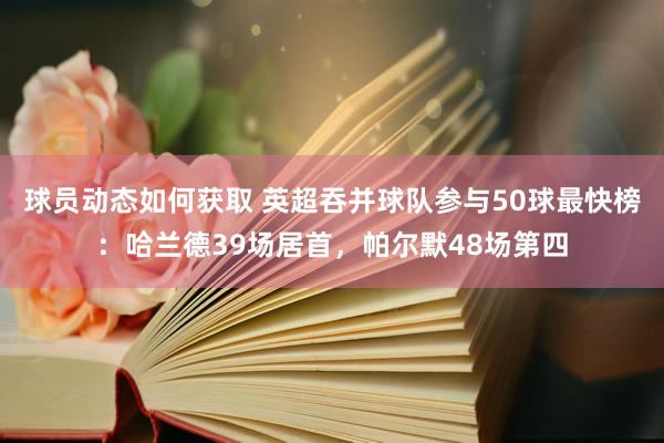 球员动态如何获取 英超吞并球队参与50球最快榜：哈兰德39场居首，帕尔默48场第四