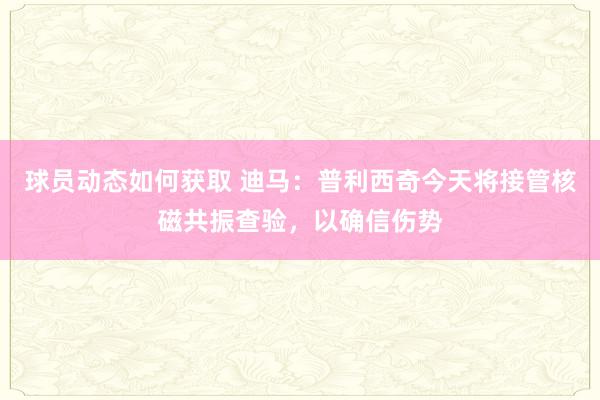 球员动态如何获取 迪马：普利西奇今天将接管核磁共振查验，以确信伤势