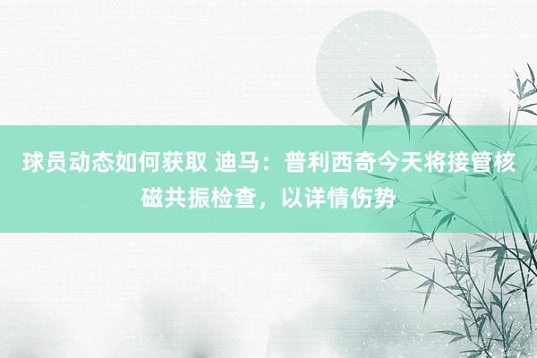 球员动态如何获取 迪马：普利西奇今天将接管核磁共振检查，以详情伤势