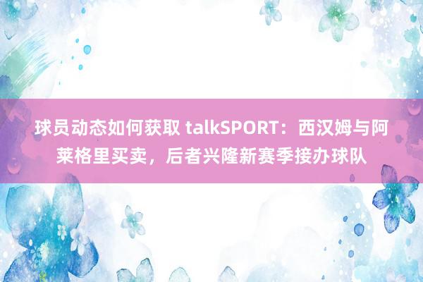 球员动态如何获取 talkSPORT：西汉姆与阿莱格里买卖，后者兴隆新赛季接办球队