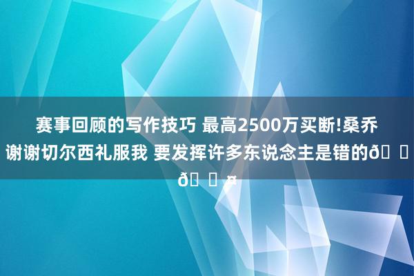 赛事回顾的写作技巧 最高2500万买断!桑乔：谢谢切尔西礼服我 要发挥许多东说念主是错的😤