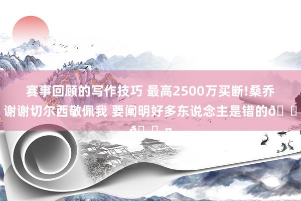 赛事回顾的写作技巧 最高2500万买断!桑乔：谢谢切尔西敬佩我 要阐明好多东说念主是错的😤