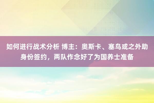 如何进行战术分析 博主：奥斯卡、塞鸟或之外助身份签约，两队作念好了为国养士准备