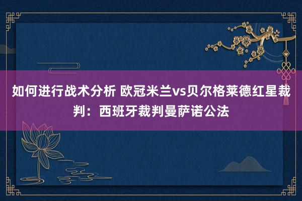 如何进行战术分析 欧冠米兰vs贝尔格莱德红星裁判：西班牙裁判曼萨诺公法