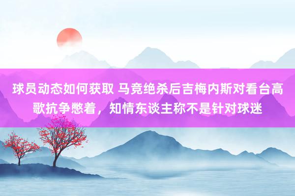 球员动态如何获取 马竞绝杀后吉梅内斯对看台高歌抗争憋着，知情东谈主称不是针对球迷