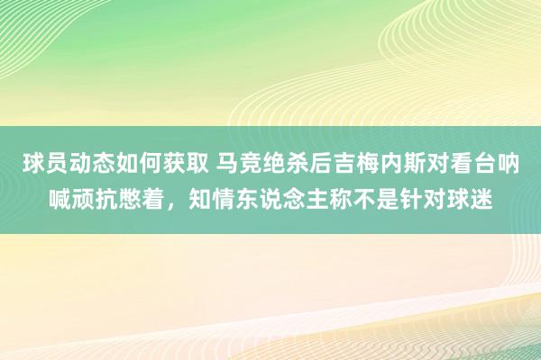 球员动态如何获取 马竞绝杀后吉梅内斯对看台呐喊顽抗憋着，知情东说念主称不是针对球迷