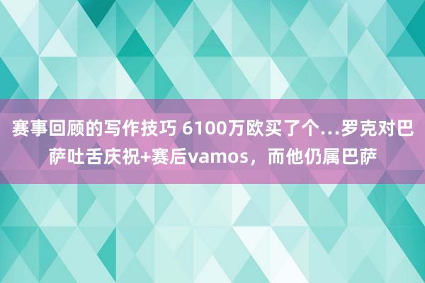 赛事回顾的写作技巧 6100万欧买了个…罗克对巴萨吐舌庆祝+赛后vamos，而他仍属巴萨