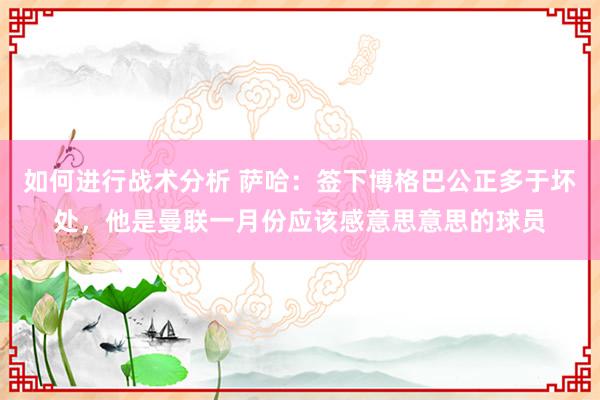 如何进行战术分析 萨哈：签下博格巴公正多于坏处，他是曼联一月份应该感意思意思的球员