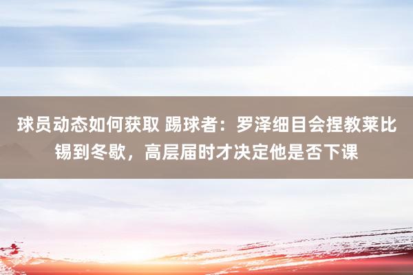 球员动态如何获取 踢球者：罗泽细目会捏教莱比锡到冬歇，高层届时才决定他是否下课