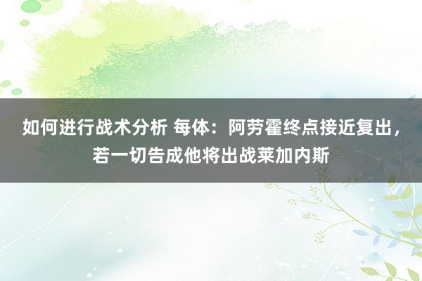 如何进行战术分析 每体：阿劳霍终点接近复出，若一切告成他将出战莱加内斯