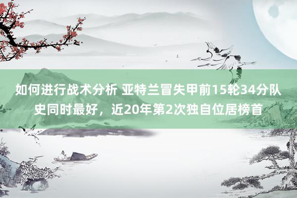 如何进行战术分析 亚特兰冒失甲前15轮34分队史同时最好，近20年第2次独自位居榜首