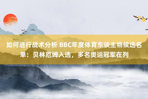 如何进行战术分析 BBC年度体育东谈主物候选名单：贝林厄姆入选，多名奥运冠军在列