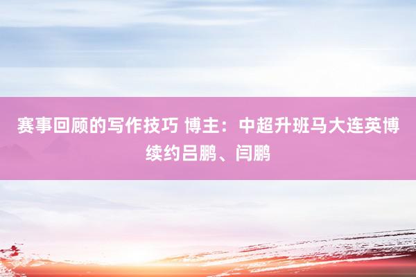 赛事回顾的写作技巧 博主：中超升班马大连英博续约吕鹏、闫鹏