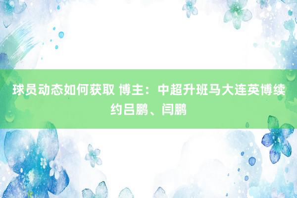 球员动态如何获取 博主：中超升班马大连英博续约吕鹏、闫鹏