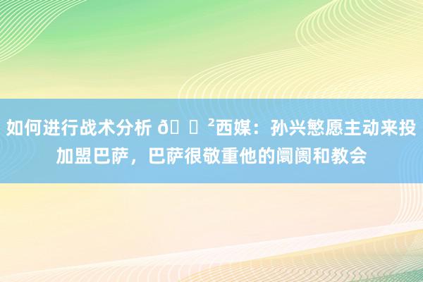 如何进行战术分析 😲西媒：孙兴慜愿主动来投加盟巴萨，巴萨很敬重他的阛阓和教会