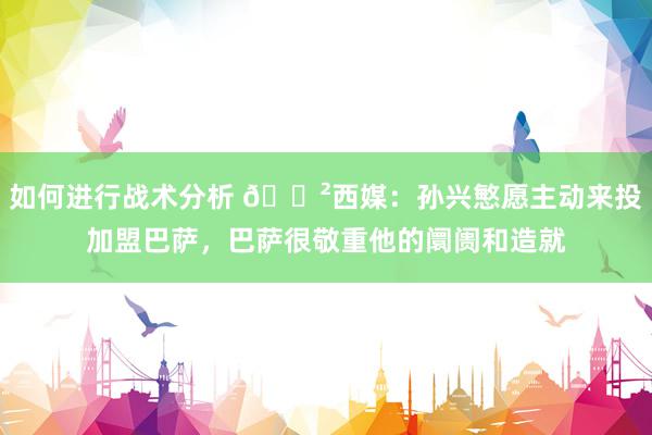 如何进行战术分析 😲西媒：孙兴慜愿主动来投加盟巴萨，巴萨很敬重他的阛阓和造就