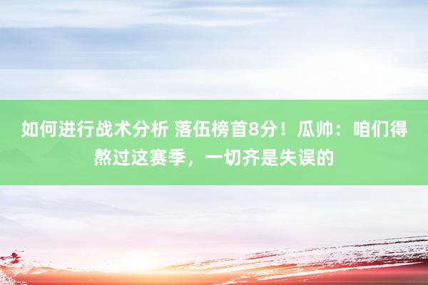 如何进行战术分析 落伍榜首8分！瓜帅：咱们得熬过这赛季，一切齐是失误的