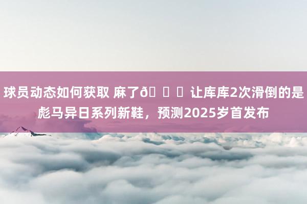 球员动态如何获取 麻了😂让库库2次滑倒的是彪马异日系列新鞋，预测2025岁首发布