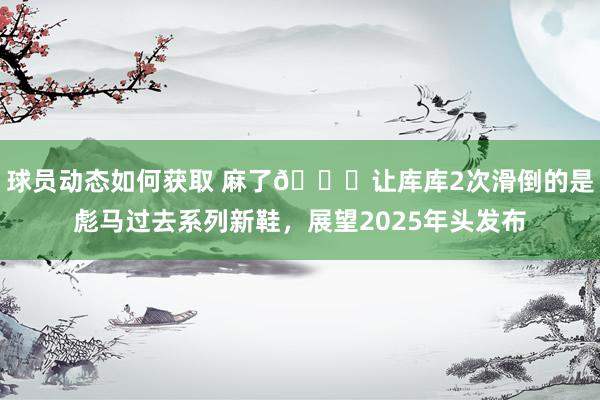 球员动态如何获取 麻了😂让库库2次滑倒的是彪马过去系列新鞋，展望2025年头发布