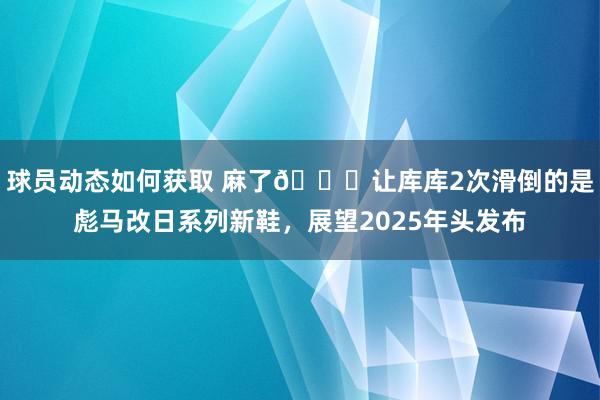 球员动态如何获取 麻了😂让库库2次滑倒的是彪马改日系列新鞋，展望2025年头发布