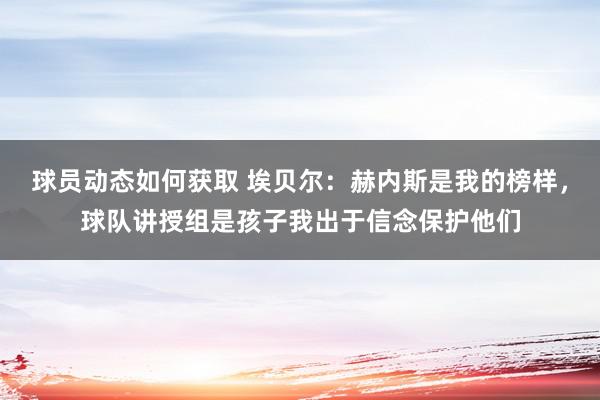 球员动态如何获取 埃贝尔：赫内斯是我的榜样，球队讲授组是孩子我出于信念保护他们