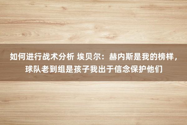 如何进行战术分析 埃贝尔：赫内斯是我的榜样，球队老到组是孩子我出于信念保护他们