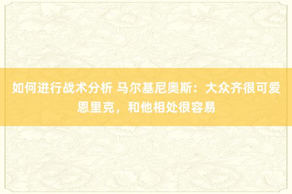 如何进行战术分析 马尔基尼奥斯：大众齐很可爱恩里克，和他相处很容易