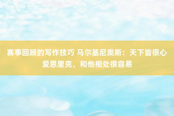 赛事回顾的写作技巧 马尔基尼奥斯：天下皆很心爱恩里克，和他相处很容易