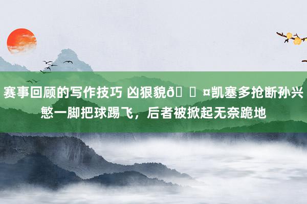 赛事回顾的写作技巧 凶狠貌😤凯塞多抢断孙兴慜一脚把球踢飞，后者被掀起无奈跪地