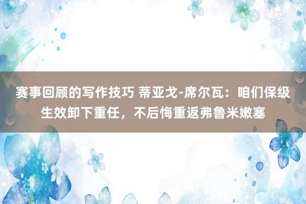 赛事回顾的写作技巧 蒂亚戈-席尔瓦：咱们保级生效卸下重任，不后悔重返弗鲁米嫩塞