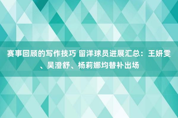 赛事回顾的写作技巧 留洋球员进展汇总：王妍雯、吴澄舒、杨莉娜均替补出场