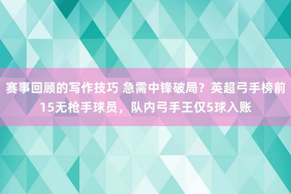 赛事回顾的写作技巧 急需中锋破局？英超弓手榜前15无枪手球员，队内弓手王仅5球入账