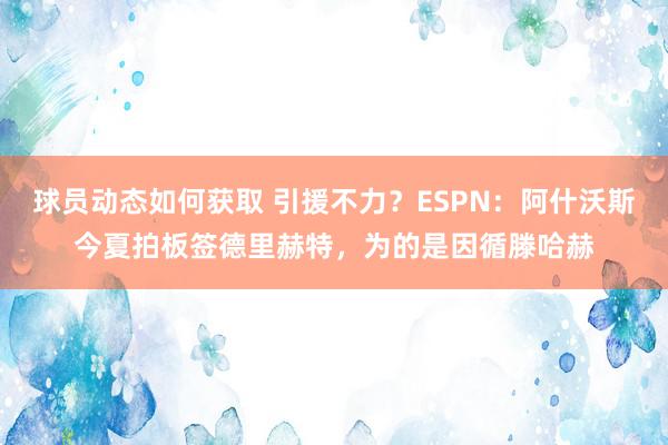 球员动态如何获取 引援不力？ESPN：阿什沃斯今夏拍板签德里赫特，为的是因循滕哈赫