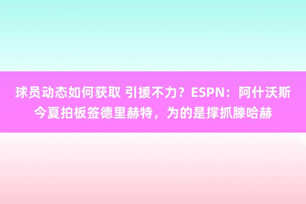 球员动态如何获取 引援不力？ESPN：阿什沃斯今夏拍板签德里赫特，为的是撑抓滕哈赫