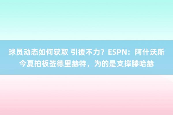 球员动态如何获取 引援不力？ESPN：阿什沃斯今夏拍板签德里赫特，为的是支撑滕哈赫