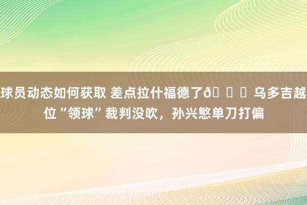 球员动态如何获取 差点拉什福德了😅乌多吉越位“领球”裁判没吹，孙兴慜单刀打偏