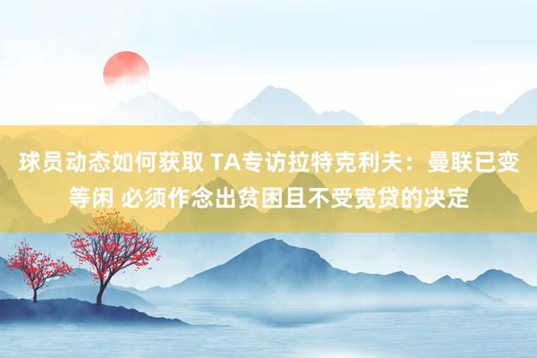 球员动态如何获取 TA专访拉特克利夫：曼联已变等闲 必须作念出贫困且不受宽贷的决定